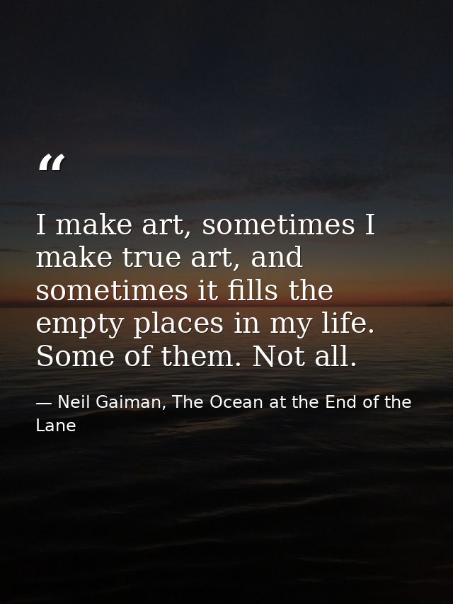 I make art, sometimes I make true art, and sometimes it fills the empty places in my life. Some of them. Not all. — Neil Gaiman, The Ocean at the End of the Lane