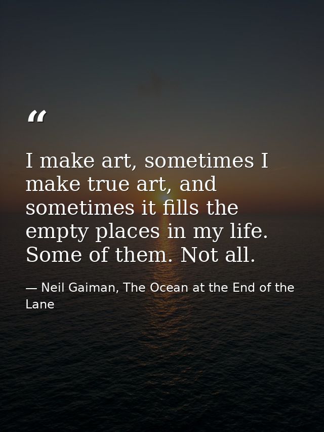 I make art, sometimes I make true art, and sometimes it fills the empty places in my life. Some of them. Not all. — Neil Gaiman, The Ocean at the End of the Lane