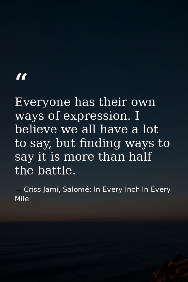 Everyone has their own ways of expression. I believe we all have a lot to say, but finding ways to say it is more than h — Criss Jami, Salomé: In Every Inch In Every Mile