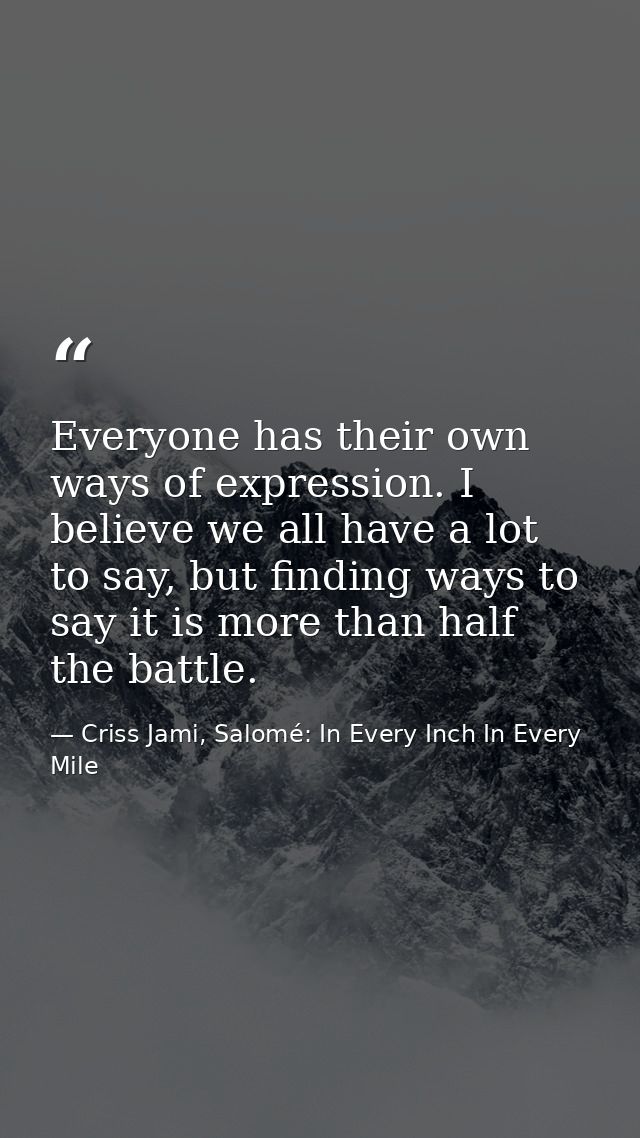 Everyone has their own ways of expression. I believe we all have a lot to say, but finding ways to say it is more than h — Criss Jami, Salomé: In Every Inch In Every Mile