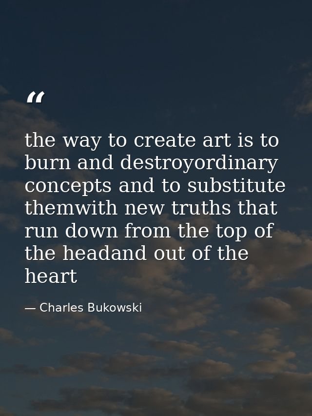 the way to create art is to burn and destroyordinary concepts and to substitute themwith new truths that run down from t — Charles Bukowski