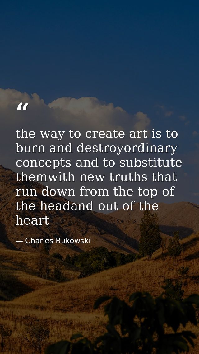 the way to create art is to burn and destroyordinary concepts and to substitute themwith new truths that run down from t — Charles Bukowski