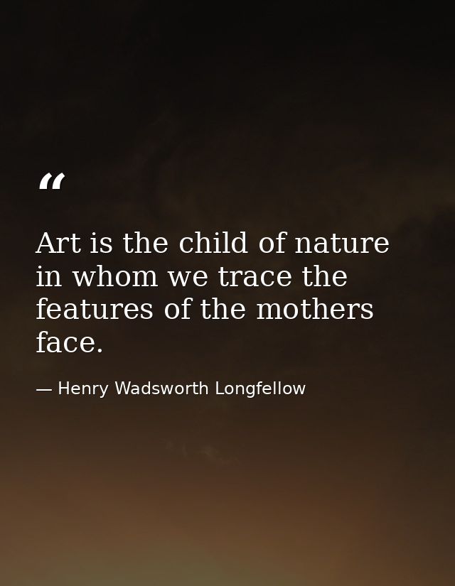 Art is the child of nature in whom we trace the features of the mothers face. — Henry Wadsworth Longfellow