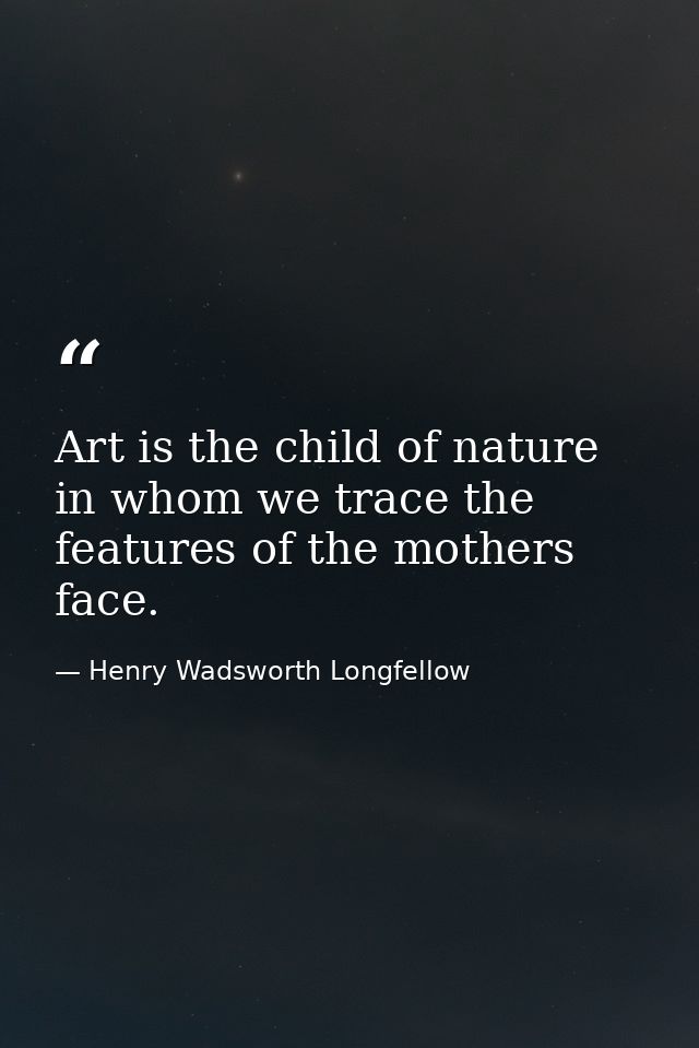 Art is the child of nature in whom we trace the features of the mothers face. — Henry Wadsworth Longfellow
