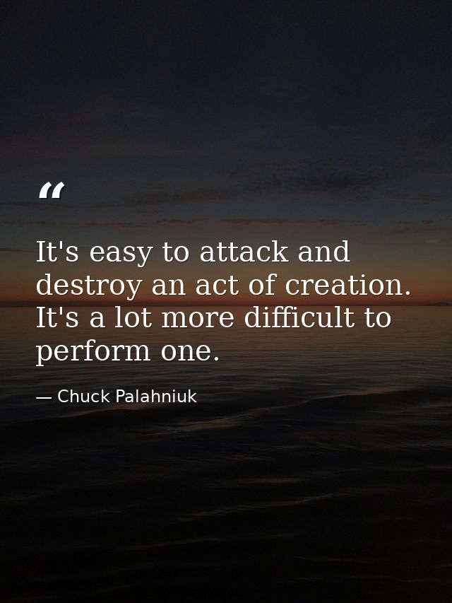 It's easy to attack and destroy an act of creation. It's a lot more difficult to perform one. — Chuck Palahniuk