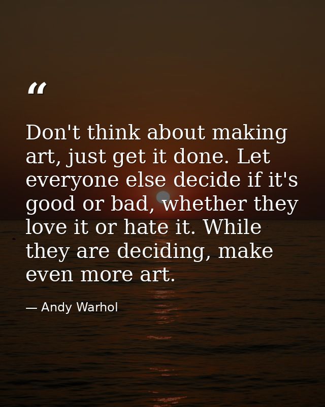 Don't think about making art, just get it done. Let everyone else decide if it's good or bad, whether they love it or ha — Andy Warhol