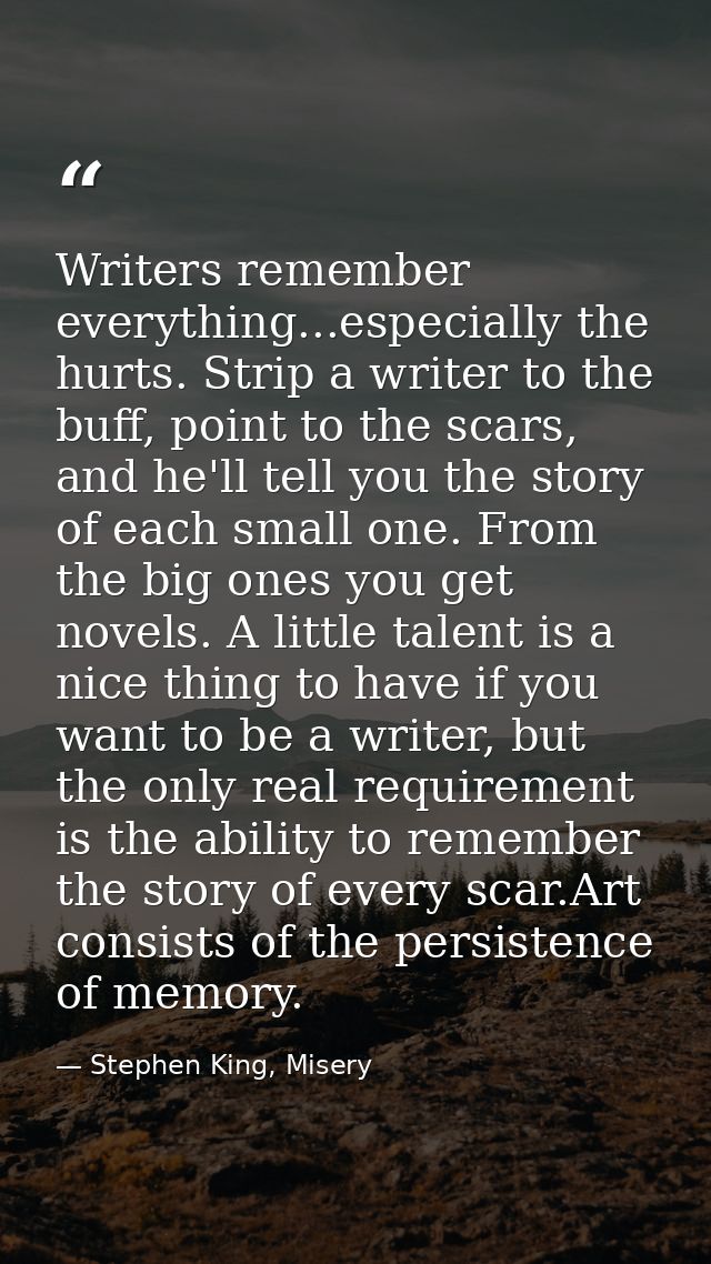 Writers remember everything...especially the hurts. Strip a writer to the buff, point to the scars, and he'll tell you t — Stephen King, Misery