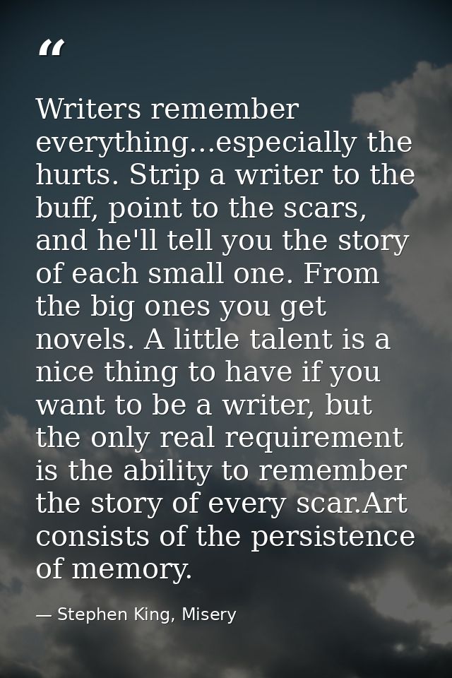 Writers remember everything...especially the hurts. Strip a writer to the buff, point to the scars, and he'll tell you t — Stephen King, Misery