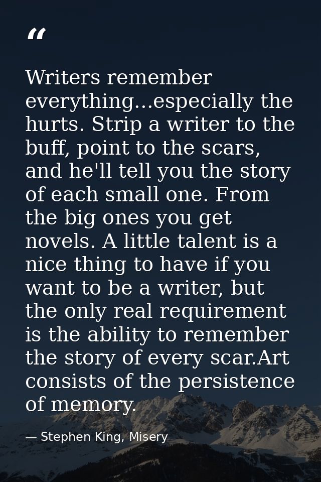 Writers remember everything...especially the hurts. Strip a writer to the buff, point to the scars, and he'll tell you t — Stephen King, Misery
