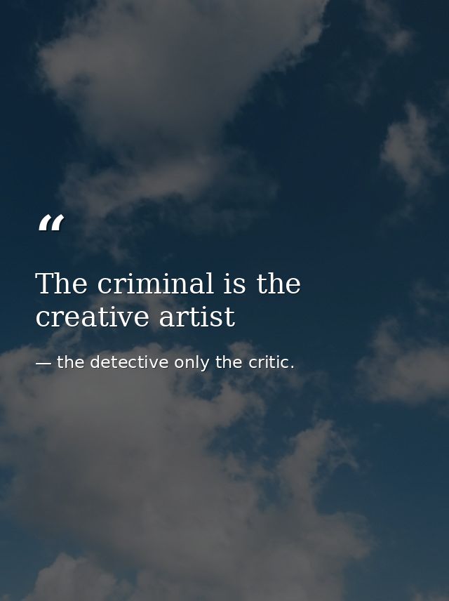 The criminal is the creative artist — the detective only the critic.