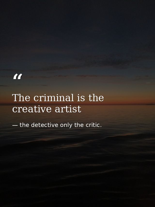 The criminal is the creative artist — the detective only the critic.