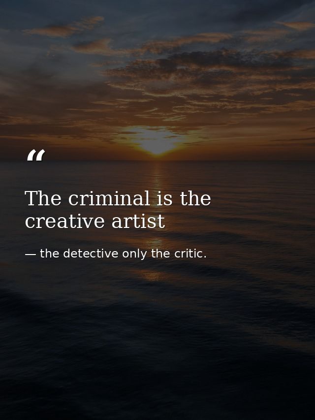 The criminal is the creative artist — the detective only the critic.