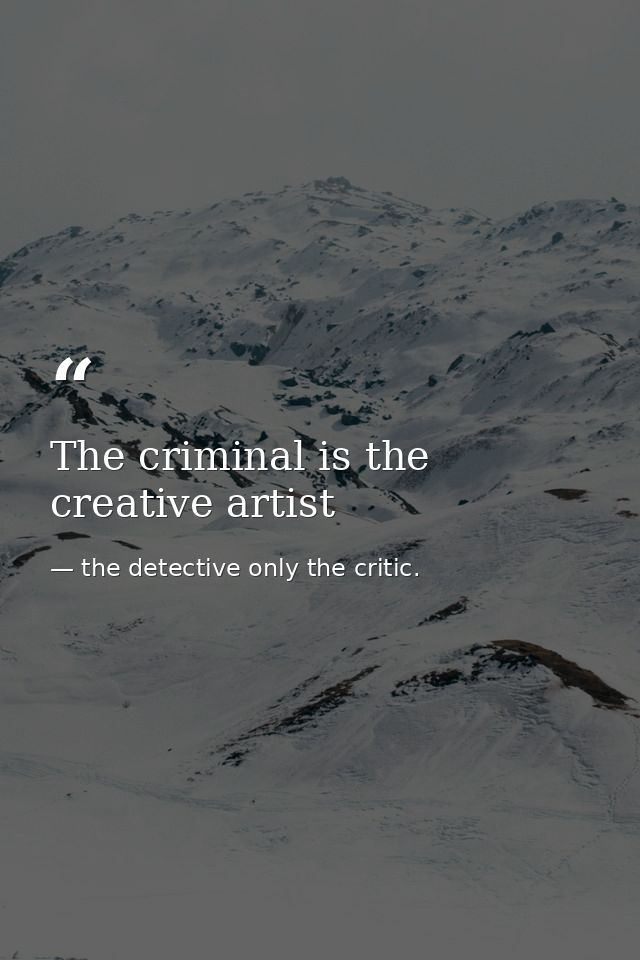 The criminal is the creative artist — the detective only the critic.