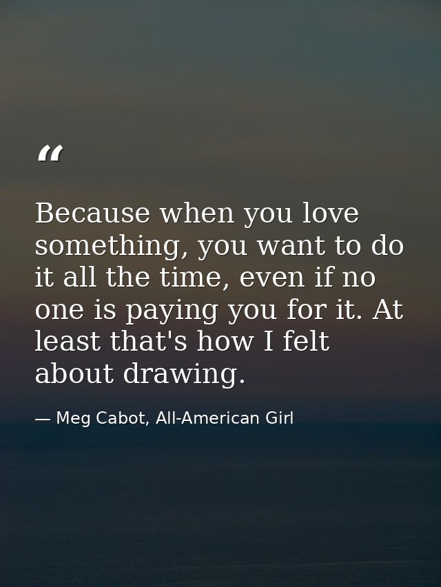 Because when you love something, you want to do it all the time, even if no one is paying you for it. At least that's ho — Meg Cabot, All-American Girl