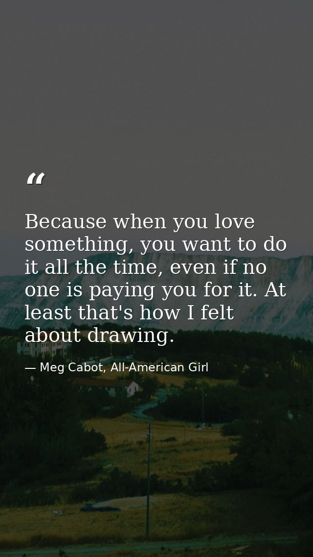 Because when you love something, you want to do it all the time, even if no one is paying you for it. At least that's ho — Meg Cabot, All-American Girl
