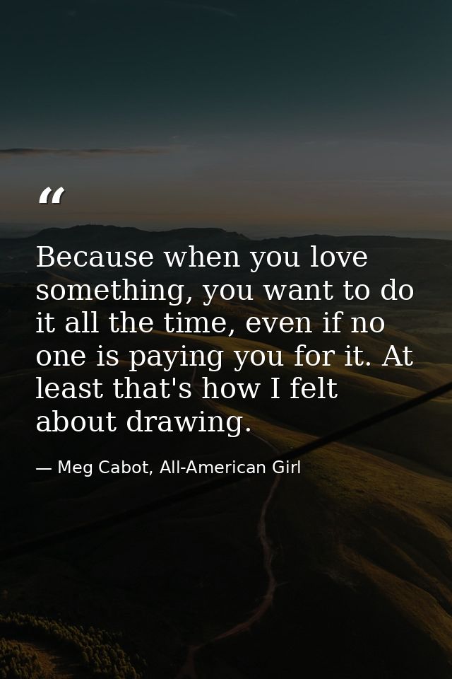 Because when you love something, you want to do it all the time, even if no one is paying you for it. At least that's ho — Meg Cabot, All-American Girl