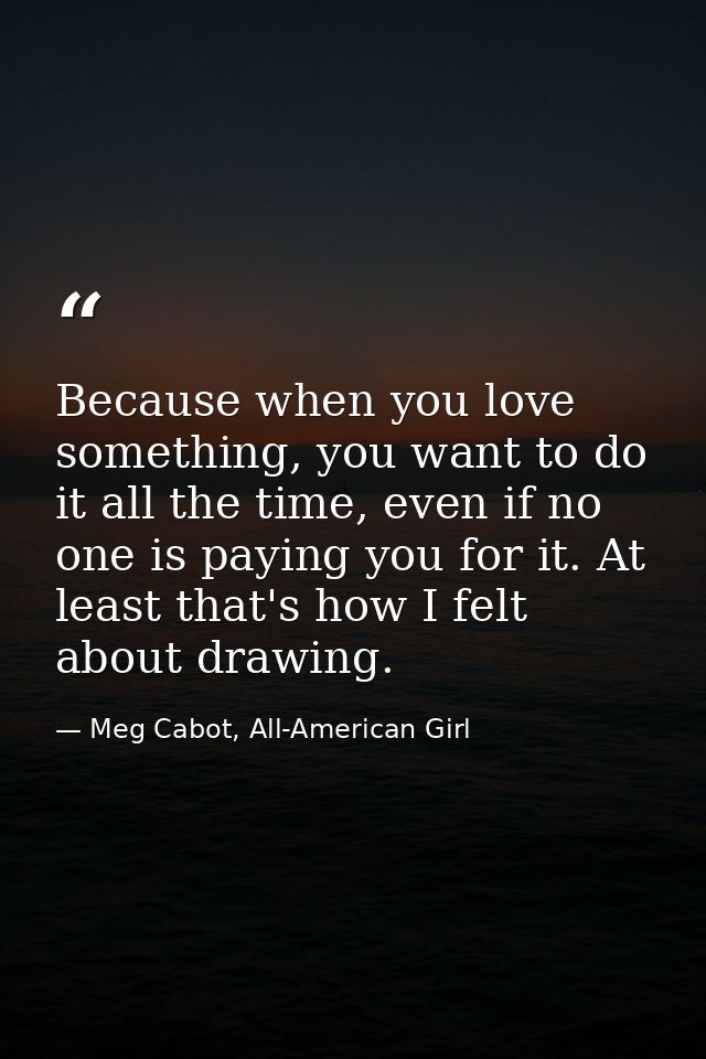 Because when you love something, you want to do it all the time, even if no one is paying you for it. At least that's ho — Meg Cabot, All-American Girl