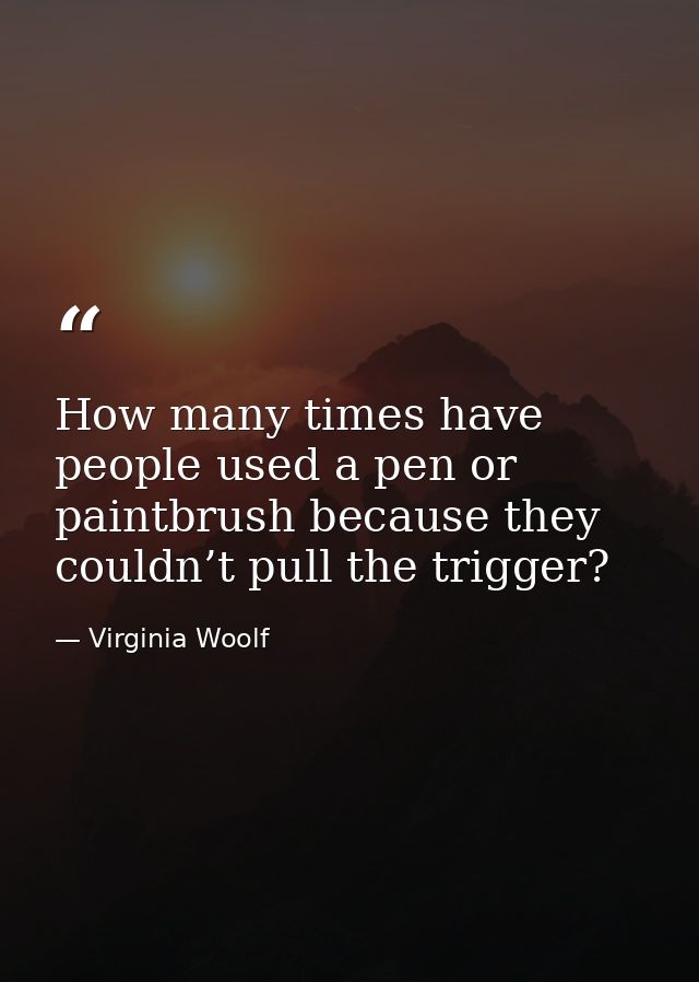 How many times have people used a pen or paintbrush because they couldn’t pull the trigger? — Virginia Woolf