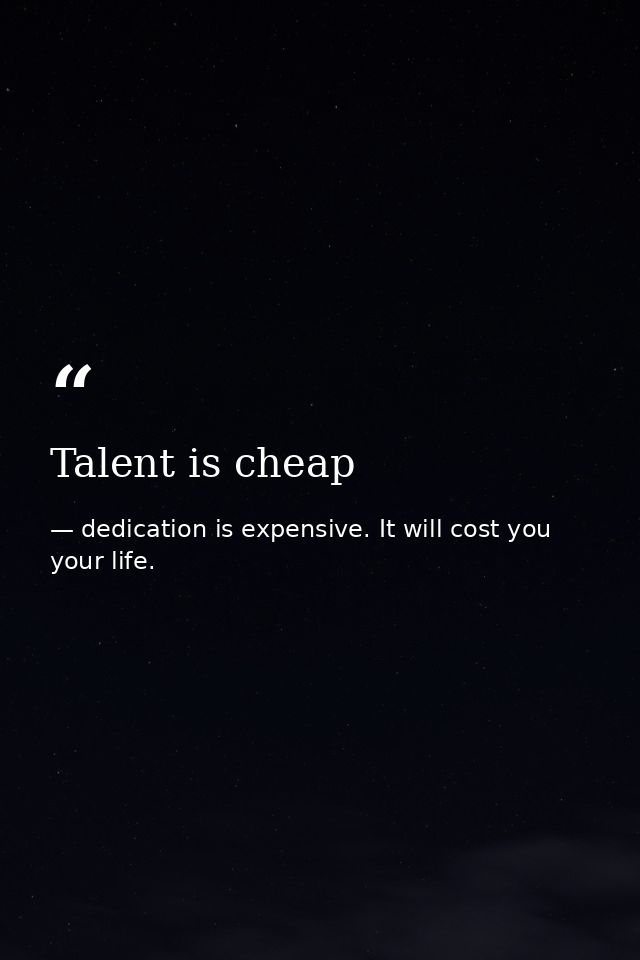 Talent is cheap — dedication is expensive. It will cost you your life.