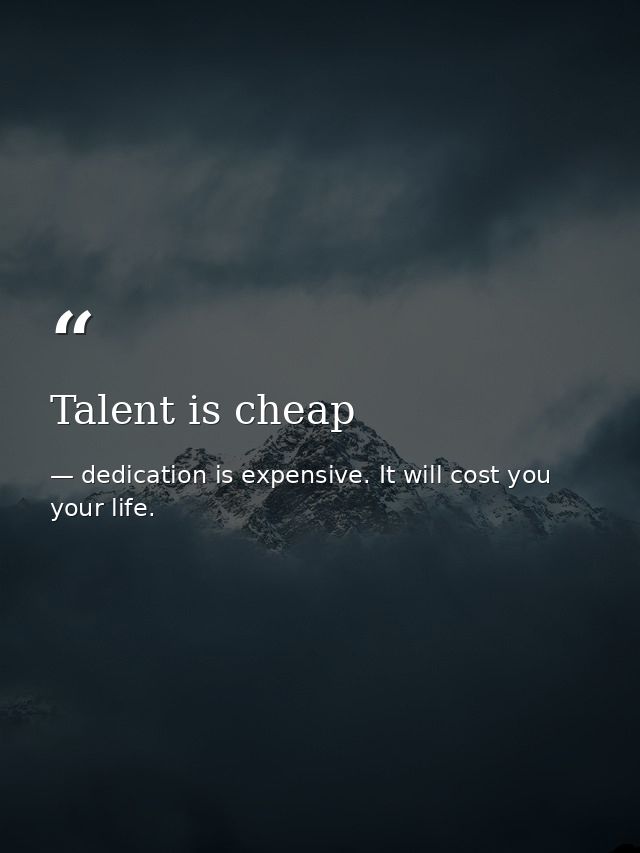 Talent is cheap — dedication is expensive. It will cost you your life.