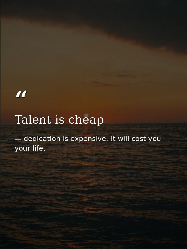 Talent is cheap — dedication is expensive. It will cost you your life.