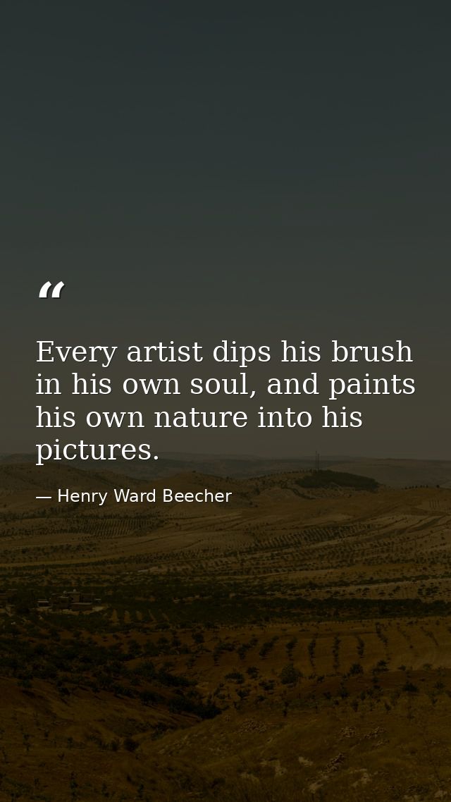 Every artist dips his brush in his own soul, and paints his own nature into his pictures. — Henry Ward Beecher