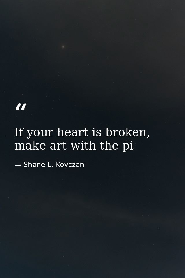 If your heart is broken, make art with the pi — Shane L. Koyczan