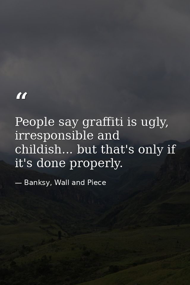 People say graffiti is ugly, irresponsible and childish... but that's only if it's done properly. — Banksy, Wall and Piece