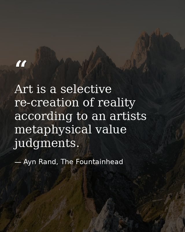 Art is a selective re-creation of reality according to an artists metaphysical value judgments. — Ayn Rand, The Fountainhead