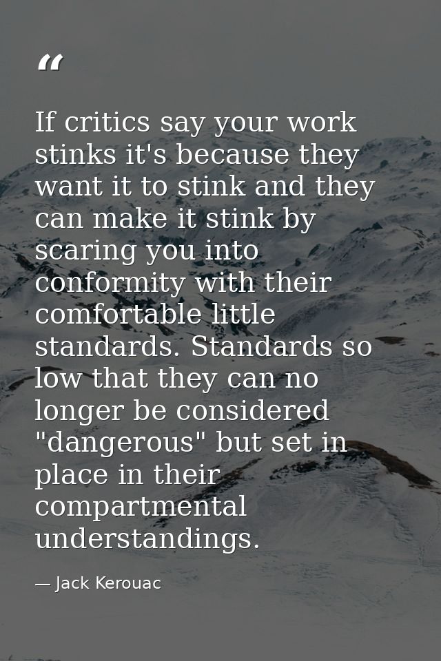 If critics say your work stinks it's because they want it to stink and they can make it stink by scaring you into confor — Jack Kerouac