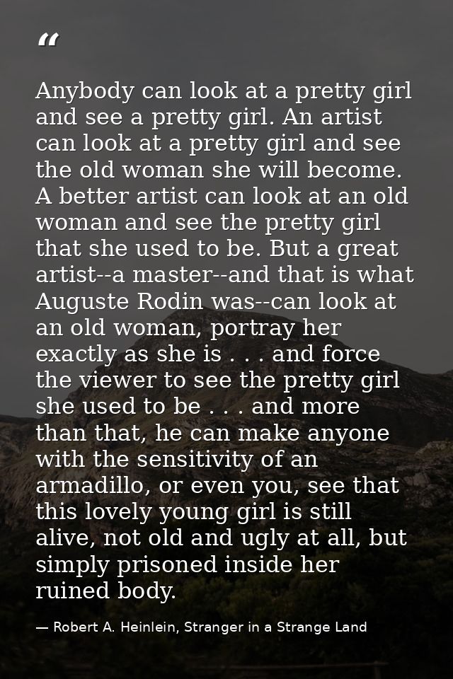Anybody can look at a pretty girl and see a pretty girl. An artist can look at a pretty girl and see the old woman she w — Robert A. Heinlein, Stranger in a Strange Land