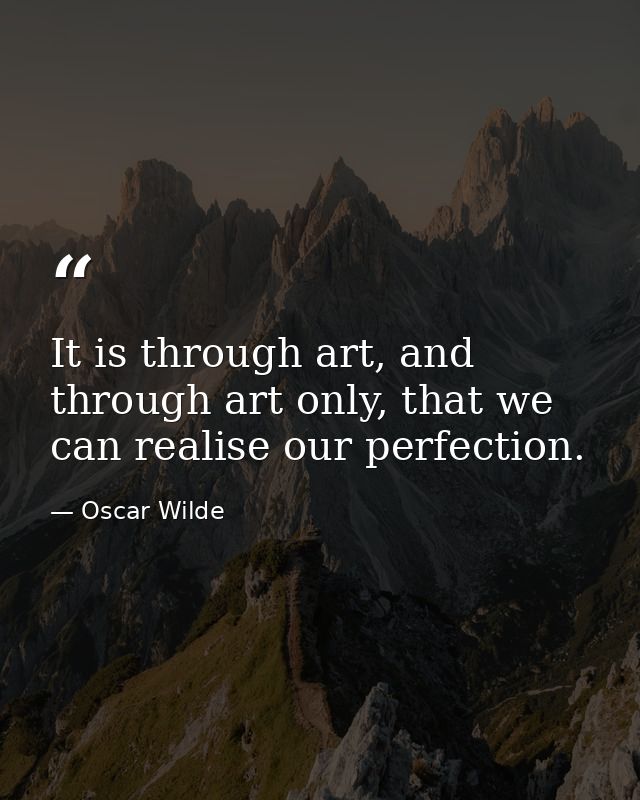It is through art, and through art only, that we can realise our perfection. — Oscar Wilde
