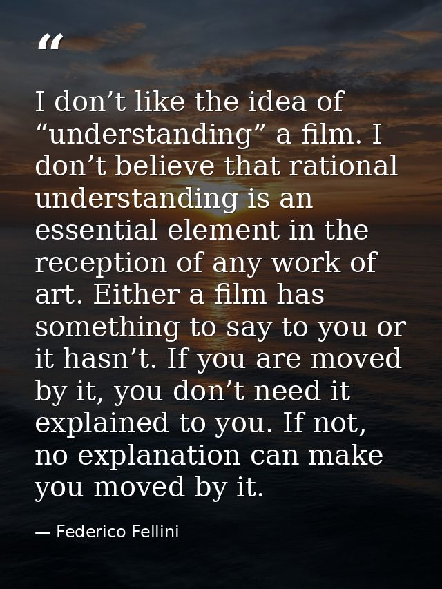 I don’t like the idea of “understanding” a film. I don’t believe that rational understanding is an essential element in  — Federico Fellini