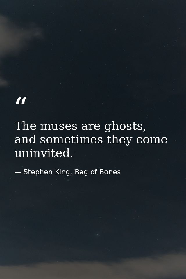 The muses are ghosts, and sometimes they come uninvited. — Stephen King, Bag of Bones