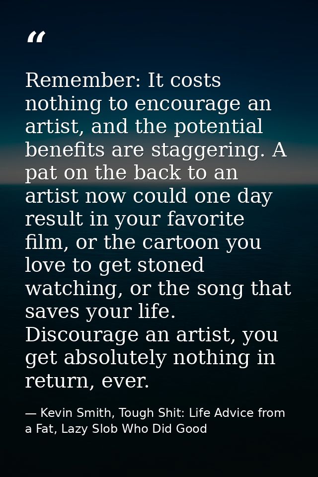 Remember: It costs nothing to encourage an artist, and the potential benefits are staggering. A pat on the back to an ar — Kevin Smith, Tough Shit: Life Advice from a Fat, Lazy Slob Who Did Good