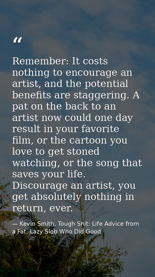Remember: It costs nothing to encourage an artist, and the potential benefits are staggering. A pat on the back to an ar — Kevin Smith, Tough Shit: Life Advice from a Fat, Lazy Slob Who Did Good