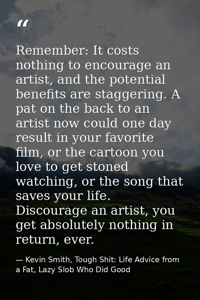 Remember: It costs nothing to encourage an artist, and the potential benefits are staggering. A pat on the back to an ar — Kevin Smith, Tough Shit: Life Advice from a Fat, Lazy Slob Who Did Good