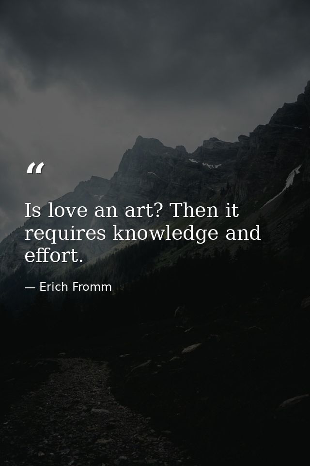 Is love an art? Then it requires knowledge and effort. — Erich Fromm