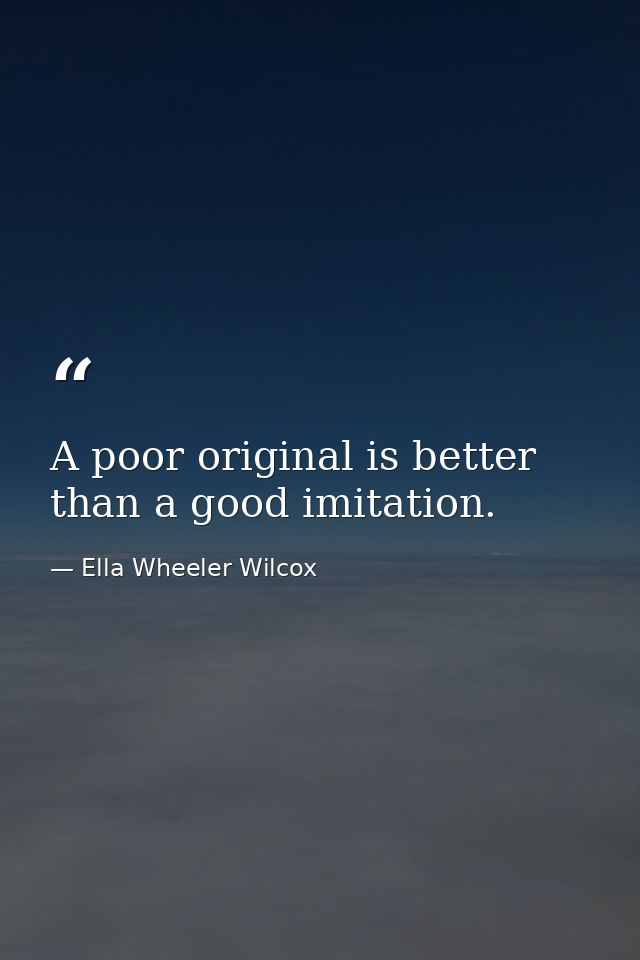 A poor original is better than a good imitation. — Ella Wheeler Wilcox