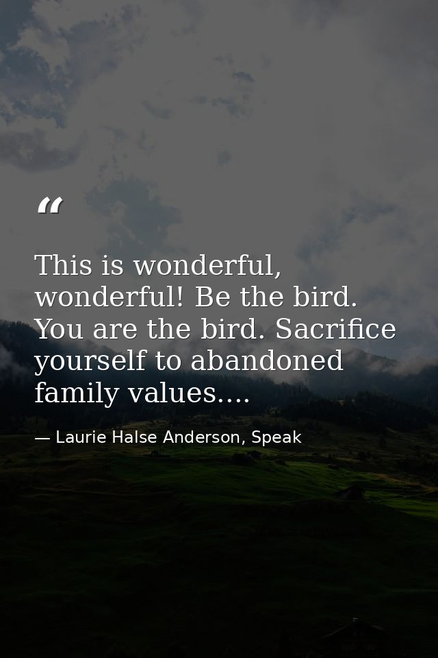 This is wonderful, wonderful! Be the bird. You are the bird. Sacrifice yourself to abandoned family values.... — Laurie Halse Anderson, Speak