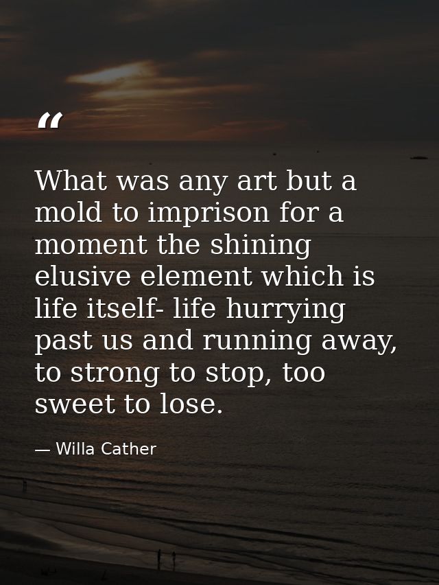 What was any art but a mold to imprison for a moment the shining elusive element which is life itself- life hurrying pas — Willa Cather
