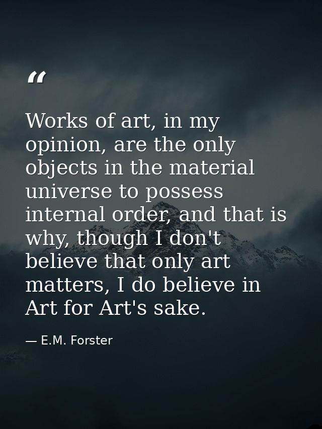 Works of art, in my opinion, are the only objects in the material universe to possess internal order, and that is why, t — E.M. Forster