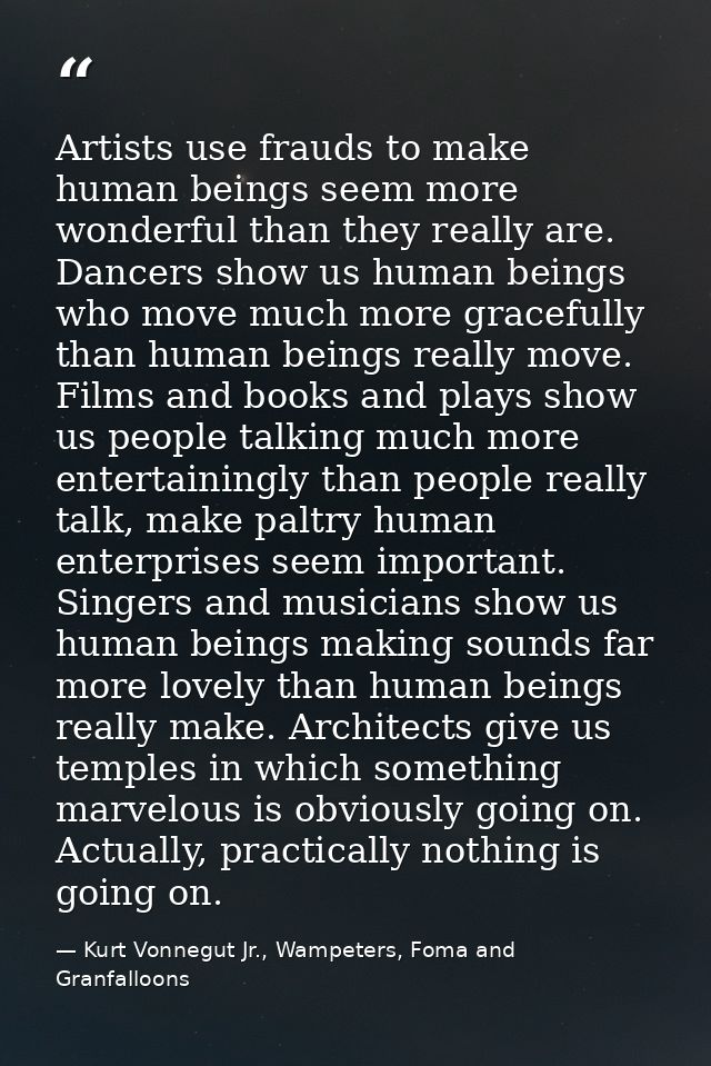 Artists use frauds to make human beings seem more wonderful than they really are. Dancers show us human beings who move  — Kurt Vonnegut Jr., Wampeters, Foma and Granfalloons