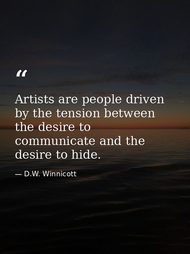 Artists are people driven by the tension between the desire to communicate and the desire to hide. — D.W. Winnicott