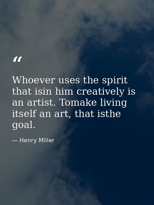 Whoever uses the spirit that isin him creatively is an artist. Tomake living itself an art, that isthe goal. — Henry Miller