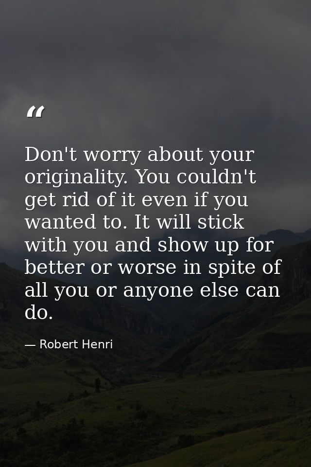 Don't worry about your originality. You couldn't get rid of it even if you wanted to. It will stick with you and show up — Robert Henri