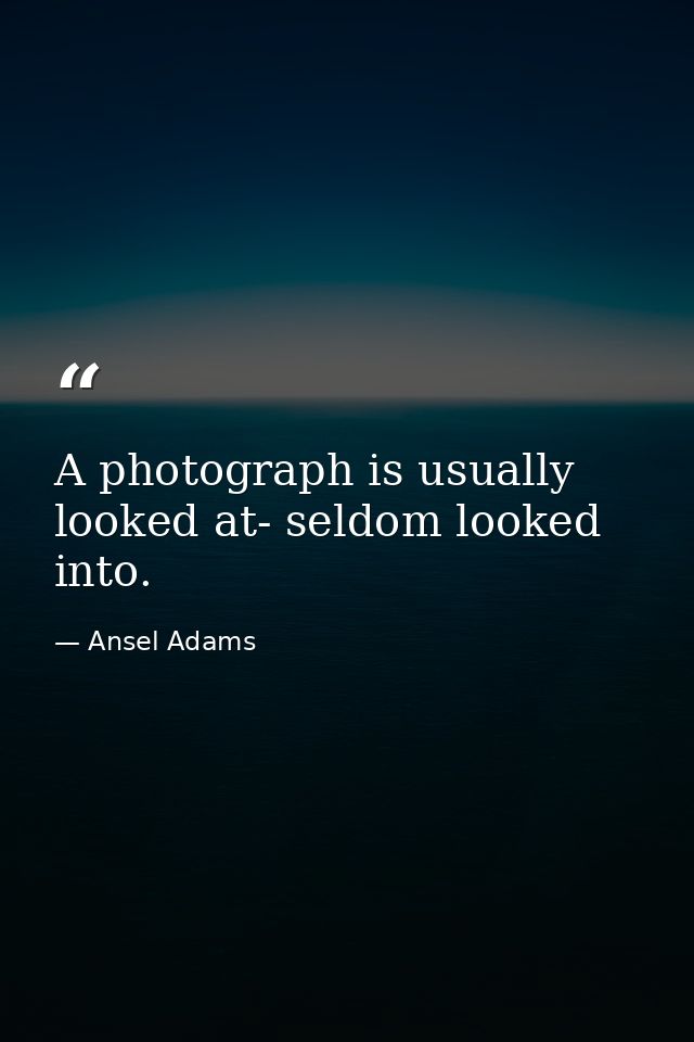 A photograph is usually looked at- seldom looked into. — Ansel Adams
