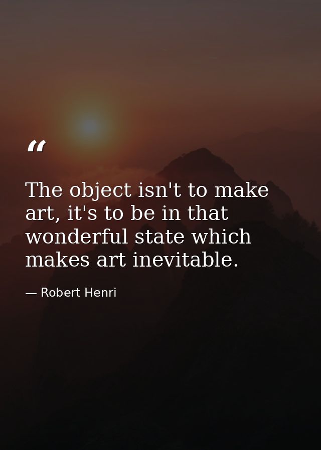 The object isn't to make art, it's to be in that wonderful state which makes art inevitable. — Robert Henri