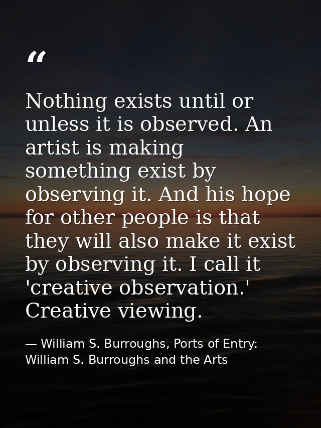 Nothing exists until or unless it is observed. An artist is making something exist by observing it. And his hope for oth — William S. Burroughs, Ports of Entry: William S. Burroughs and the Arts