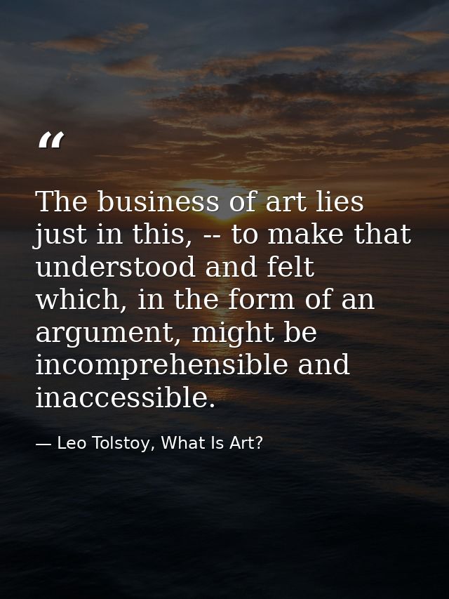 The business of art lies just in this, -- to make that understood and felt which, in the form of an argument, might be i — Leo Tolstoy, What Is Art?